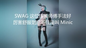 SWAG 这位搓操师傅手法好厉害舒服到忍不住淫叫 Minicat