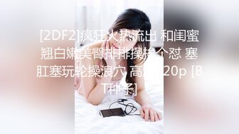 [2DF2]疯狂火热流出 和闺蜜翘白嫩美臀排排操挨个怼 塞肛塞玩轮操浪穴 高清720p [BT种子]