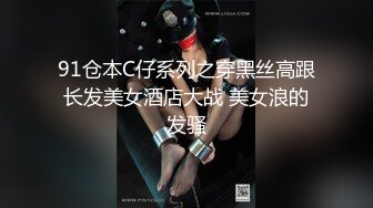 91仓本C仔系列之穿黑丝高跟长发美女酒店大战 美女浪的发骚