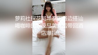 萝莉社探花阿坤泰国路边搭讪喝咖啡的??极品美女后带回酒店爆操