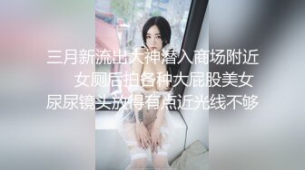 三月新流出大神潜入商场附近❤️女厕后拍各种大屁股美女尿尿镜头放得有点近光线不够