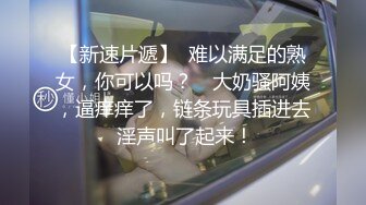 【新速片遞】  难以满足的熟女，你可以吗？♈ 大奶骚阿姨，逼痒痒了，链条玩具插进去 淫声叫了起来！