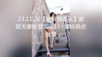 23.11.26【破解摄像头】家居夫妻做爱实况11+嫩妹换衣全爆