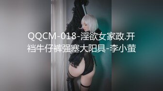 QQCM-018-淫欲女家政.开裆牛仔裤强塞大阳具-李小萤