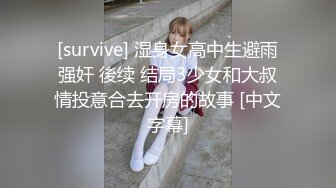 [survive] 湿身女高中生避雨强奸 後续 结局3少女和大叔情投意合去开房的故事 [中文字幕]