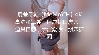 反差母狗【MoMoYIH】4K高清第二弹，巨屌插白虎穴，道具自慰，手淫潮喷，掰穴扩阴