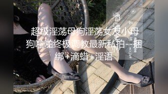  超级淫荡母狗淫荡女友小母狗啪啪终极调教最新私拍--捆绑+滴蜡+淫语