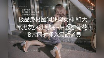  极品身材圆润翘臀女神 和大屌男友疯狂到底~后入爆菊花，B穴同时插入震动道具