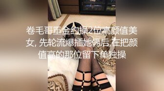 卷毛哥重金约操2位高颜值美女, 先轮流爆插她俩后,在把颜值高的那位留下单独操