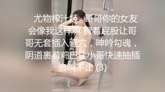 ♈尤物榨汁姬♈哥哥你的女友会像我这样嘛 撅着屁股让哥哥无套插入骚穴，呻吟勾魂，阴道裹着鸡巴让小哥快速抽插浪叫不止 (3)