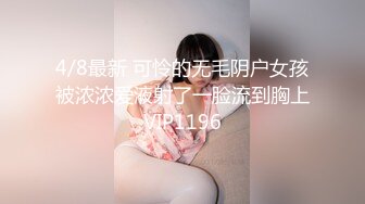 4/8最新 可怜的无毛阴户女孩被浓浓爱液射了一脸流到胸上VIP1196