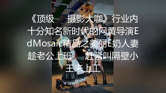 《顶级☀️摄影大咖》行业内十分知名新时代的网黄导演EdMosaic精品之美丽E奶人妻趁老公上班☀️赶紧叫隔壁小王来上工