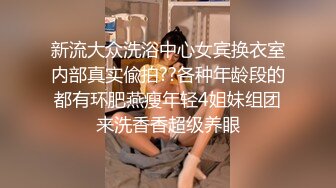 新流大众洗浴中心女宾换衣室内部真实偸拍??各种年龄段的都有环肥燕瘦年轻4姐妹组团来洗香香超级养眼