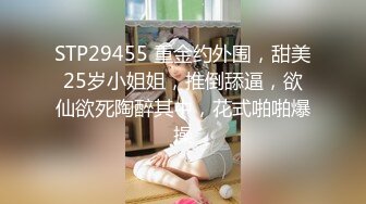 STP29455 重金约外围，甜美25岁小姐姐，推倒舔逼，欲仙欲死陶醉其中，花式啪啪爆操