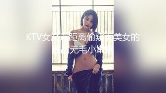 KTV女厕近距离偷窥大美女的极品无毛小嫩鲍