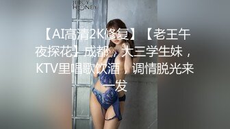 【AI高清2K修复】【老王午夜探花】成都，大三学生妹，KTV里唱歌饮酒，调情脱光来一发