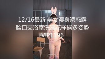 12/16最新 美女湿身诱惑露脸口交浴室洗澡花样操多姿势VIP1196