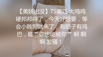 【美妖出没】TS美巧 大鸡鸡硬邦邦得了，今天好想要，等会小贱狗就来了，有奶子有鸡巴，能艹你也能被你艹 啊 啊啊 发骚！