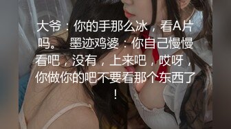 大爷：你的手那么冰，看A片吗。  墨迹鸡婆：你自己慢慢看吧，没有，上来吧，哎呀，你做你的吧不要看那个东西了！