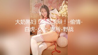 大奶熟妇！不服来辩！-偷情-白虎-女上-厕所-野战