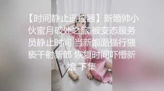 【时间静止遥控器】新婚帅小伙蜜月破处之旅 被变态服务员静止时间 当新娘面强行猥亵干射新郎 恢复时间吓懵新娘 下集