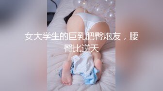 女大学生的巨乳肥臀炮友，腰臀比逆天