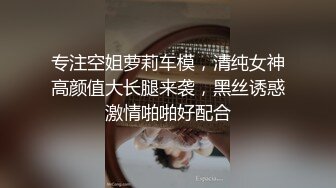 专注空姐萝莉车模，清纯女神高颜值大长腿来袭，黑丝诱惑激情啪啪好配合