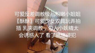 可爱反差调教极品粉嫩小姐姐〖酥酥〗可爱少女双具玩弄抽插 乳夹调教，勾人小妖精太会诱惑人了 看了就想侵犯