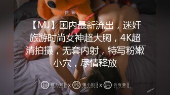 【MJ】国内最新流出，迷奸旅游时尚女神超大胸，4K超清拍摄，无套内射，特写粉嫩小穴，尽情释放