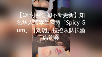 【OF付费订阅不断更新】知名华人留学生网黄「Spicy Gum」「刘玥」拉拉队队长酒店约会