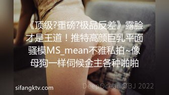 《顶级?重磅?极品反差》露脸才是王道！推特高颜巨乳平面骚模MS_mean不雅私拍~像母狗一样伺候金主各种啪啪