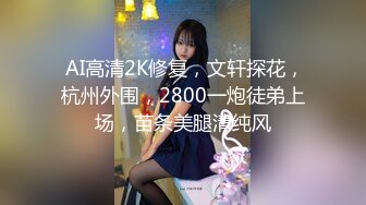  AI高清2K修复，文轩探花，杭州外围，2800一炮徒弟上场，苗条美腿清纯风