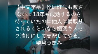 【中文字幕】侄は谁にも渡さない… 18年も成熟するのを待っていたのに他人に横取りされるくらいなら媚薬キメセク渍けにして支配してやる。望月つぼみ