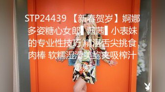 STP24439 【新春贺岁】婀娜多姿糖心女郎▌茜茜▌小表妹的专业性技巧 精湛舌尖挑食肉棒 软糯湿滑美鲍夹吸榨汁爆射