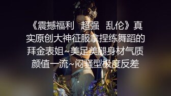 《震撼福利✿超强✿乱伦》真实原创大神征服拿捏练舞蹈的拜金表姐~美足美腿身材气质颜值一流~闷骚型极度反差