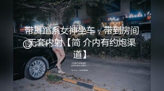 带舞蹈系女神坐车，带到房间无套内射【简 介内有约炮渠道】