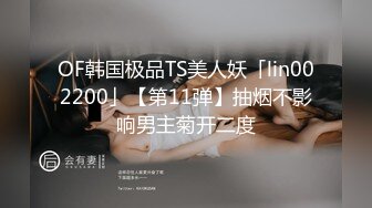 OF韩国极品TS美人妖「lin002200」【第11弹】抽烟不影响男主菊开二度