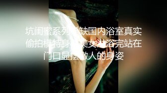 坑闺蜜系列稀缺国内浴室真实偷拍模特身材美女淋浴完站在门口显摆傲人的身姿