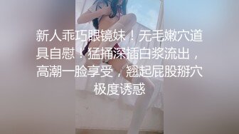 新人乖巧眼镜妹！无毛嫩穴道具自慰！猛捅深插白浆流出，高潮一脸享受，翘起屁股掰穴极度诱惑