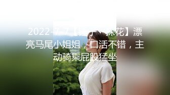 2022-7-7【锤子丶探花】漂亮马尾小姐姐，口活不错，主动骑乘屁股猛坐