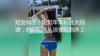 短发俏丽小姐姐年末粉丝大回馈，约啪粉丝从浴室玩到床上