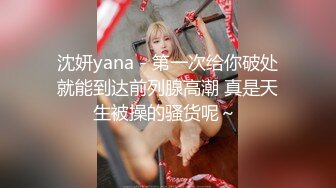 沈妍yana - 第一次给你破处就能到达前列腺高潮 真是天生被操的骚货呢～ 