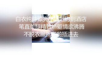 白衣纯纯漂亮小姐姐约到酒店 笔直美腿精致娇躯情欲沸腾不脱衣服就啪啪插进去