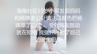 海角社区19岁小哥发现妈妈和杨姨老公奸情还以颜色把杨姨草了后续❤️受到海友鼓动 就在刚刚 我强奸内射了自己的亲生母亲