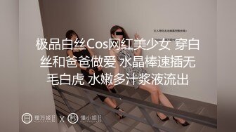 极品白丝Cos网红美少女 穿白丝和爸爸做爱 水晶棒速插无毛白虎 水嫩多汁浆液流出