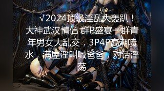 ❤️√2024顶级淫乱大轰趴！大神武汉情侣 群P盛宴一群青年男女大乱交，3P4P高潮喷水，满屋淫叫喊爸爸，对话淫荡