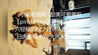 ✿小清新萌妹✿甜美可爱萝莉〖pinkloving〗娇嫩白虎小蜜穴轻轻的操，超诱人饱满隆起白虎稚嫩小穴 大屌火力抽射