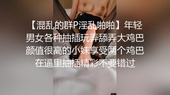 【混乱的群P淫乱啪啪】年轻男女各种抽插玩弄舔弄大鸡巴颜值很高的小妹享受两个鸡巴在逼里抽插精彩不要错过