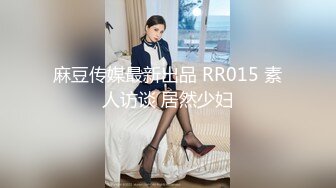 麻豆传媒最新出品 RR015 素人访谈 居然少妇