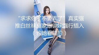 “求求你了不要弄了”真实强推白丝袜良家眼镜妹强行插入（约她看简阶）